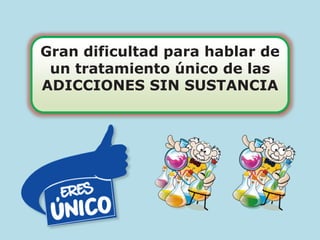 Gran dificultad para hablar de
un tratamiento único de las
ADICCIONES SIN SUSTANCIA
 