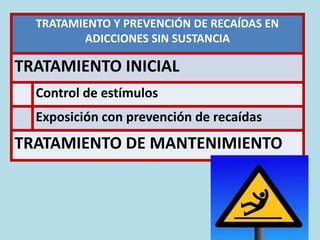 TRATAMIENTO Y PREVENCIÓN DE RECAÍDAS EN
ADICCIONES SIN SUSTANCIA
TRATAMIENTO INICIAL
Control de estímulos
Exposición con prevención de recaídas
TRATAMIENTO DE MANTENIMIENTO
 