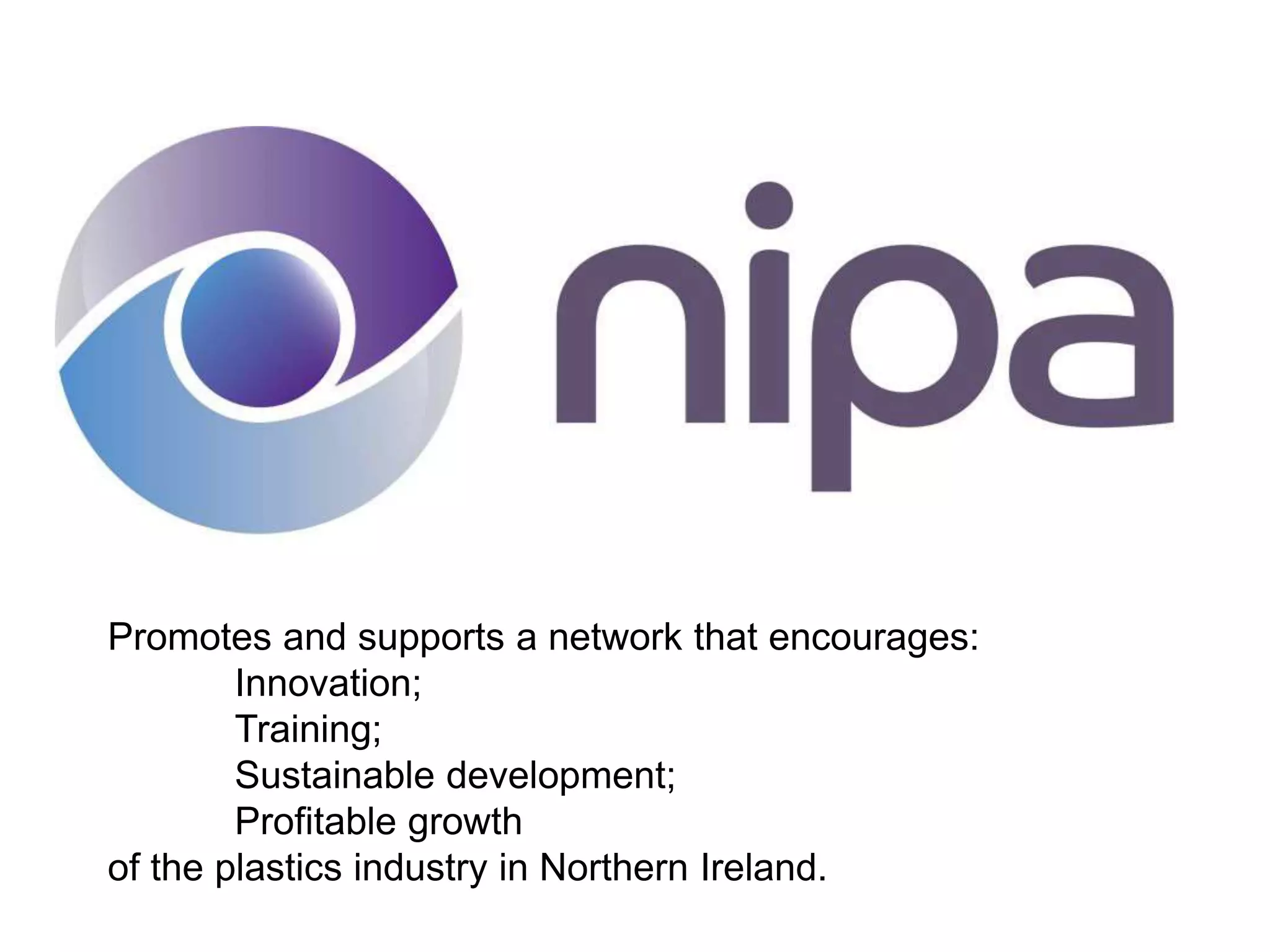 Promotes and supports a network that encourages:
Innovation;
Training;
Sustainable development;
Profitable growth
of the plastics industry in Northern Ireland.
 