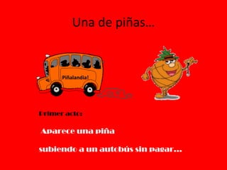 Una de piñas…
Primer acto:
Aparece una piña
subiendo a un autobús sin pagar…
Piñalandia!
 