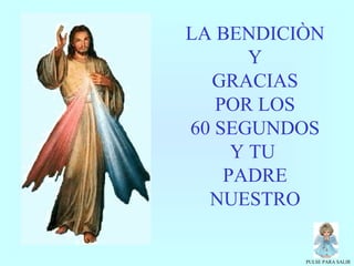LA BENDICIÒN
Y
GRACIAS
POR LOS
60 SEGUNDOS
Y TU
PADRE
NUESTRO

PULSE PARA SALIR

 