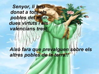 Senyor, li heu donat a tots els pobles del món dues virtuts i als valencians tres! Això fara que prevalguen sobre els altres pobles de la terra!! 