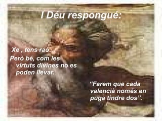 I Déu respongué: Xe , tens raó… Però bé, com les virtuts divines no es poden llevar. “ Farem que cada valencià només en puga tindre dos”. 