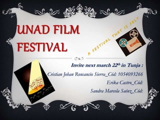 UNAD FILM
FESTIVAL
Invite next march 22th in Tunja :
Cristian Johan Roncancio Sierra_Cód: 1054093266
Erika Castro_Cód:
Sandra Marcela Saénz_Cód:
 