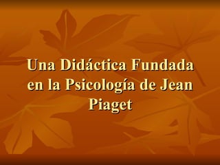 Una Didáctica Fundada
en la Psicología de Jean
         Piaget
 