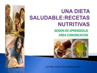 UNA DIETA SALUDABLE:RECETAS NUTRITIVAS SESION DE APRENDIZAJE AREA COMUNICACION AUTORA: ALICIA TELLO MURRUGARRA 