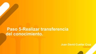 Paso 5-Realizar transferencia
del conocimiento.
Juan David Cuellar Cruz
15/05/2021
 