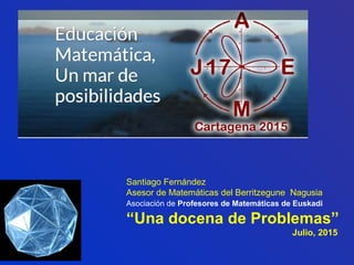 Santiago Fernández
Asesor de Matemáticas del Berritzegune Nagusia
Asociación de Profesores de Matemáticas de Euskadi
“Una docena de Problemas”
Julio, 2015
 