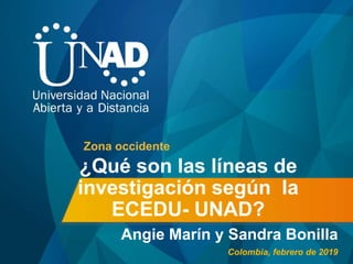 ¿Qué son las líneas de
investigación según la
ECEDU- UNAD?
Angie Marín y Sandra Bonilla
Zona occidente
Colombia, febrero de 2019
 