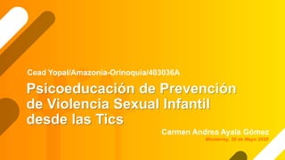 Psicoeducación de Prevención
de Violencia Sexual Infantil
desde las Tics
Carmen Andrea Ayala Gómez
Cead Yopal/Amazonía-Orinoquía/403036A
Monterrey, 30 de Mayo 2020
 