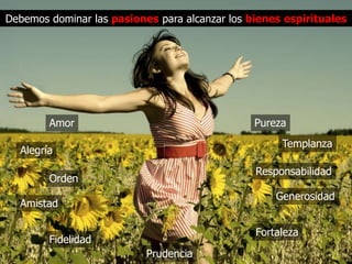 Debemos dominar las pasiones para alcanzar los bienes espirituales




        Amor                                    Pureza
                                                     Templanza
  Alegría
                                                Responsabilidad
        Orden
                                                    Generosidad
  Amistad

                                                Fortaleza
        Fidelidad
                           Prudencia
 