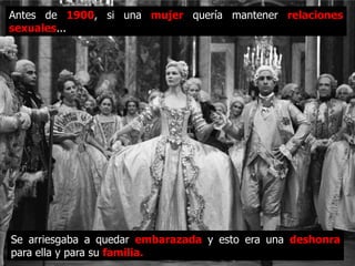 Antes de 1900, si una mujer quería mantener relaciones
sexuales...




Se arriesgaba a quedar embarazada y esto era una deshonra
para ella y para su familia.
 