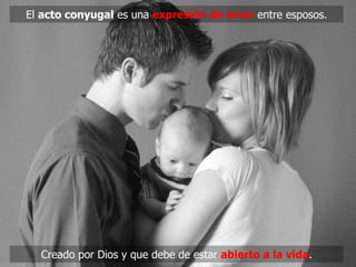 El acto conyugal es una expresión de amor entre esposos.




  Creado por Dios y que debe de estar abierto a la vida.
 