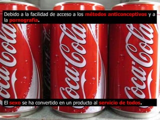 Debido a la facilidad de acceso a los métodos anticonceptivos
y a la pornografía.




El sexo se ha convertido en un producto al servicio de todos.
 
