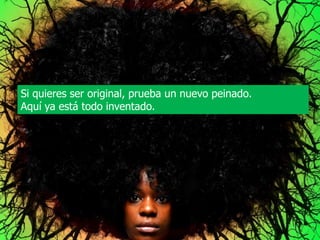 Si quieres ser original, prueba un nuevo peinado.
           Aquí ya está todo inventado.
 