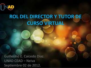 ROL DEL DIRECTOR Y TUTOR DE
         CURSO VIRTUAL




Guillermo E. Caicedo Díaz.
UNAD CEAD – Neiva
Septiembre 02 de 2012.
 