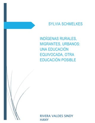 SYLVIA SCHMELKES
INDÍGENAS RURALES,
MIGRANTES, URBANOS:
UNA EDUCACIÓN
EQUIVOCADA, OTRA
EDUCACIÓN POSIBLE

RIVERA VALDES SINDY
HANY

 