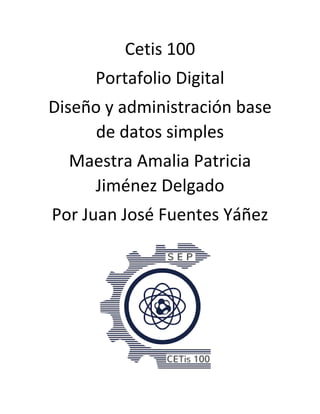 Cetis 100
Portafolio Digital
Diseño y administración base
de datos simples
Maestra Amalia Patricia
Jiménez Delgado
Por Juan José Fuentes Yáñez
 