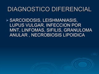 DIAGNOSTICO DIFERENCIAL SARCOIDOSIS, LEISHMANIASIS, LUPUS VULGAR, INFECCION POR MNT, LINFOMAS, SIFILIS, GRANULOMA ANULAR , NECROBIOSIS LIPOIDICA 