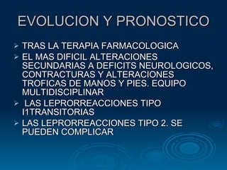EVOLUCION Y PRONOSTICO TRAS LA TERAPIA FARMACOLOGICA EL MAS DIFICIL ALTERACIONES SECUNDARIAS A DEFICITS NEUROLOGICOS, CONTRACTURAS Y ALTERACIONES TROFICAS DE MANOS Y PIES. EQUIPO MULTIDISCIPLINAR LAS LEPRORREACCIONES TIPO I1TRANSITORIAS LAS LEPRORREACCIONES TIPO 2. SE PUEDEN COMPLICAR 