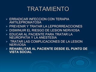 TRATAMIENTO ERRADICAR INFECCION CON TERAPIA AMTILEPROMATOSA PREVENIR Y TRATAR LA LEPRORREACCIONES DISMINUIR EL RIESGO DE LESION NERVIOSA EDUCAR AL PACIENTE PARA TRATAR LA NEUROPATIA Y LA ANESTESIA TRATAR LAS COMPLICACIONES DE LA LESION NERVIOSA REHABILITAR AL PACIENTE DESDE EL PUNTO DE VISTA SOCIAL 