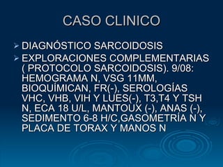 CASO CLINICO DIAGNÓSTICO SARCOIDOSIS EXPLORACIONES COMPLEMENTARIAS ( PROTOCOLO SARCOIDOSIS). 9/08: HEMOGRAMA N, VSG 11MM, BIOQUÍMICAN, FR(-), SEROLOGÍAS VHC, VHB, VIH Y LUES(-), T3,T4 Y TSH N, ECA 18 U/L, MANTOUX (-), ANAS (-),  SEDIMENTO 6-8 H/C,GASOMETRÍA N Y PLACA DE TORAX Y MANOS N 