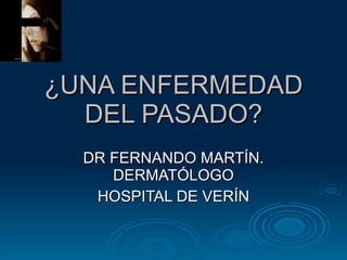¿UNA ENFERMEDAD DEL PASADO? DR FERNANDO MARTÍN. DERMATÓLOGO HOSPITAL DE VERÍN 