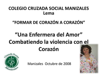 “Una Enfermera del Amor”
Combatiendo la violencia con el
Corazón
Manizales Octubre de 2008
COLEGIO CRUZADA SOCIAL MANIZALE...