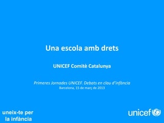 Una escola amb drets
UNICEF Comitè Catalunya
Primeres Jornades UNICEF. Debats en clau d’infància
Barcelona, 15 de març de 2013
uneix-te per
la infància
 