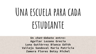 Una escuela para cada
estudiante
Un chat-debate entre:
Aguilar Lozano Grecia
Luna Gutiérrez Bianca Edith
Vallejo Sandoval María Patricia
Zamora Flores Betsy Michel
 