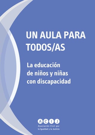 UN AULA PARA 
TODOS/AS 
La educación 
de niños y niñas 
con discapacidad 
Asociación Civil por 
la Igualdad y la Justicia 
 