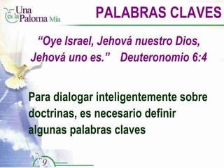 PALABRAS CLAVES “ Oye Israel, Jehová nuestro Dios, Jehová uno es.”  Deuteronomio 6:4 Para dialogar inteligentemente sobre doctrinas, es necesario definir algunas palabras claves 