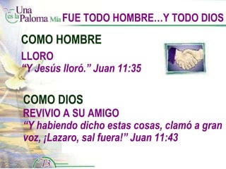 FUE TODO HOMBRE…Y TODO DIOS COMO HOMBRE COMO DIOS REVIVIO A SU AMIGO “ Y habiendo dicho estas cosas, clamó a gran voz, ¡Lazaro, sal fuera!” Juan 11:43 LLORO “ Y Jesús lloró.” Juan 11:35 
