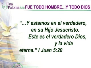 FUE TODO HOMBRE…Y TODO DIOS “… Y estamos en el verdadero,  en su Hijo Jesucristo.  Este es el verdadero Dios,  y la vida eterna.” I Juan 5:20 