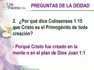 PREGUNTAS DE LA DEIDAD 2.  ¿Por qué dice Colosenses 1:15  que Cristo es el Primogénito de  toda creación? - Porque Cristo fue creado en la mente o en el plan de Dios Juan 1:1 