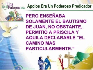 Apolos Era Un Poderoso Predicador PERO ENSEÑABA SOLAMENTE EL BAUTISMO DE JUAN, NO OBSTANTE, PERMITIÓ A PRISCILA Y AQUILA DECLARARLE “EL CAMINO MAS PARTICULARMENTE.” 