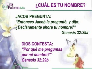 ¿CUÁL ES TU NOMBRE? DIOS CONTESTA: “ Por qué me preguntas por mi nombre?”  Genesis 32:29b JACOB PREGUNTA: “ Entonces Jacob le preguntó, y dijo: ¿Decláramente ahora tu nombre?”  Genesis 32:29a 