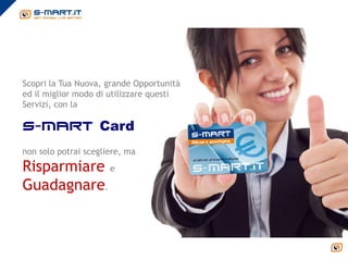 Scopri la Tua Nuova, grande Opportunità
ed il miglior modo di utilizzare questi
Servizi, con la

s-mart Card

non solo potrai scegliere, ma
Risparmiare e
Guadagnare.
 