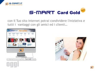 s-mart Card Gold
con il Tuo sito internet potrai condividere l'iniziativa e
tutti i vantaggi con gli amici ed i clienti…
 