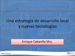 Una estrategia de desarrollo local
y nuevas tecnologías
Enrique Cabanilla Msc.
 