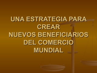 UNA ESTRATEGIA PARA
CREAR
NUEVOS BENEFICIARIOS
DEL COMERCIO
MUNDIAL

 