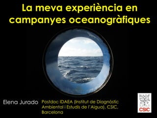 Postdoc IDAEA (Institut de Diagnòstic
Ambiental i Estudis de l’Aigua), CSIC,
Barcelona
Elena Jurado
La meva experiència en
campanyes oceanogràfiques
 