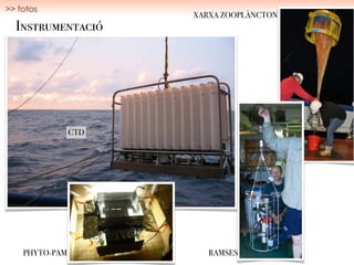 Instrumentació
CTD
RAMSES
XARXA ZOOPLÀNCTON
PHYTO-PAM
>> fotos
 