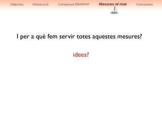 I per a què fem servir totes aquestes mesures?
idees?
Objectius Introducció Campanya STRATIPHYT Mesures al mar Conclusions
 