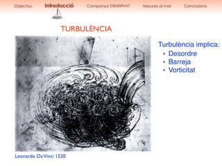 Leonardo DaVinci 1520
‣ Desordre
‣ Barreja
‣ Vorticitat
Turbulència implica:
TURBULÈNCIA
Objectius Introducció Campanya STRATIPHYT Mesures al mar Conclusions
 