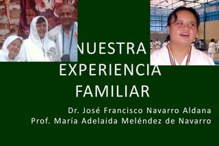 NUESTRA
EXPERIENCIA
FAMILIAR
Dr. José Francisco Navarro Aldana
Prof. María Adelaida Meléndez de Navarro

 