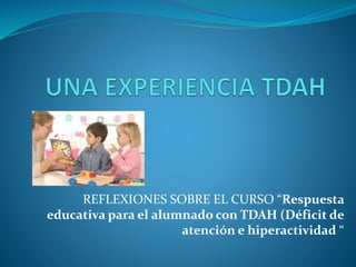REFLEXIONES SOBRE EL CURSO “Respuesta
educativa para el alumnado con TDAH (Déficit de
atención e hiperactividad “
 