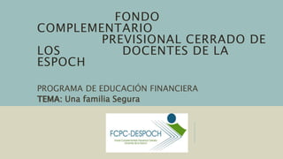 FONDO
COMPLEMENTARIO
PREVISIONAL CERRADO DE
LOS DOCENTES DE LA
ESPOCH
PROGRAMA DE EDUCACIÓN FINANCIERA
TEMA: Una familia Segura
 