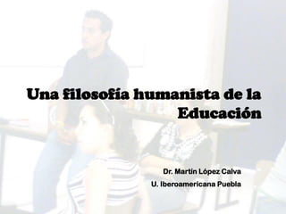 Una filosofía humanista de la
Educación
Dr. Martín López Calva
U. Iberoamericana Puebla
 
