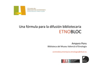 Una fórmula para la difusión bibliotecaria

ETNOBLOC
Amparo Pons 
Biblioteca del Museu Valencià d’Etnologia
centredocumentacio.etnologia@dival.es

 